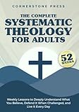 The Complete 52-Week Systematic Theology for Adults: Weekly Lessons to Deeply Understand What You Believe, Defend It When Challenged, & Live It Every Day