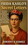  Frida Kahlo’s Secret Letters: The Hidden Romance, Untold Passions, and Newly Discovered Writings That Redefine the Life, Art, and Legacy of a Fearless Icon (English Edition)