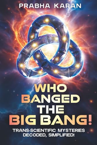 Who Banged the Big Bang!: Trans-scientific Mysteries: Decoded, Simplified!