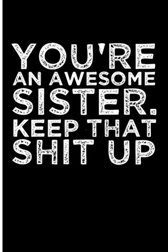 You're An Awesome Sister. Keep That Shit Up: Blank Lined Journal, Funny gifts for sister, Unique Sister gifts from sister and brother. Best gifts for a sister.