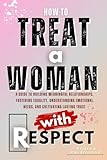 How To Treat A Woman With Respect: A Guide to Building Meaningful Relationships, Fostering Equality, Understanding Emotional Needs, and Cultivating Lasting Trust