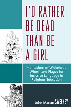 I'd Rather Be Dead Than Be a Girl: Implications of Whitehead, Whorf, and Piaget for Inclusive Language in Religious Education I'd Rather Be Dead Than Be a Girl: Implications of Whitehead, Whorf, and Piaget for Inclusive Language in Religious Education book cover