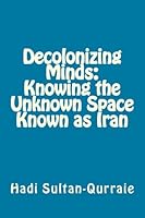Decolonizing Minds:Knowing the Unknown Space Known as Iran 150080424X Book Cover