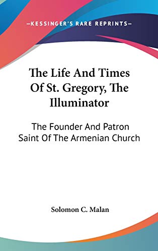 The Life And Times Of St. Gregory, The Illuminator: The Founder And Patron Saint Of The Armenian Church