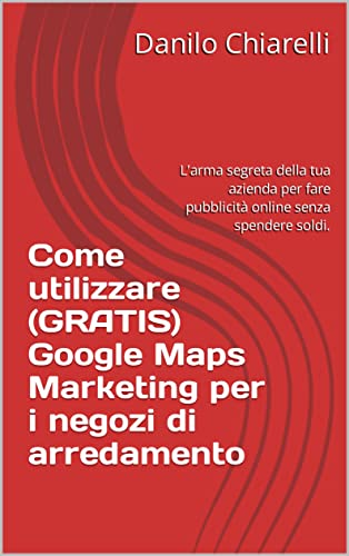  Come utilizzare (GRATIS) Google Maps Marketing per i negozi di arredamento : L’arma segreta della tua azienda per fare pubblicità online senza spendere soldi. (Marketing Online per l\'Arredamento)