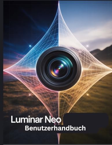 Luminar Neo Benutzerhandbuch: Ein Schritt-für-Schritt-Handbuch für Anfänger und Fortgeschrittene, das wichtige Kamerafunktionen, kreative Techniken, Tipps, Tricks und mühelose Videofähigkeiten