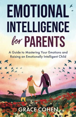 Emotional Intelligence For Parents: A Guide To Mastering Your Emotions And Raising An Emotionally Intelligent Child