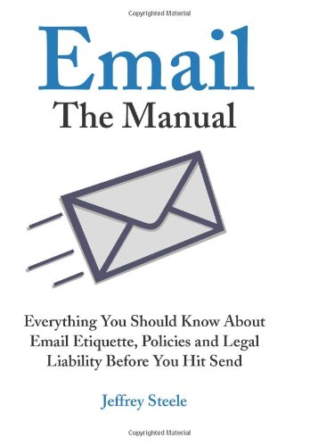 Email: The Manual: Everything You Should Know About Email Etiquette, Policies and Legal Liability Before You Hit Send