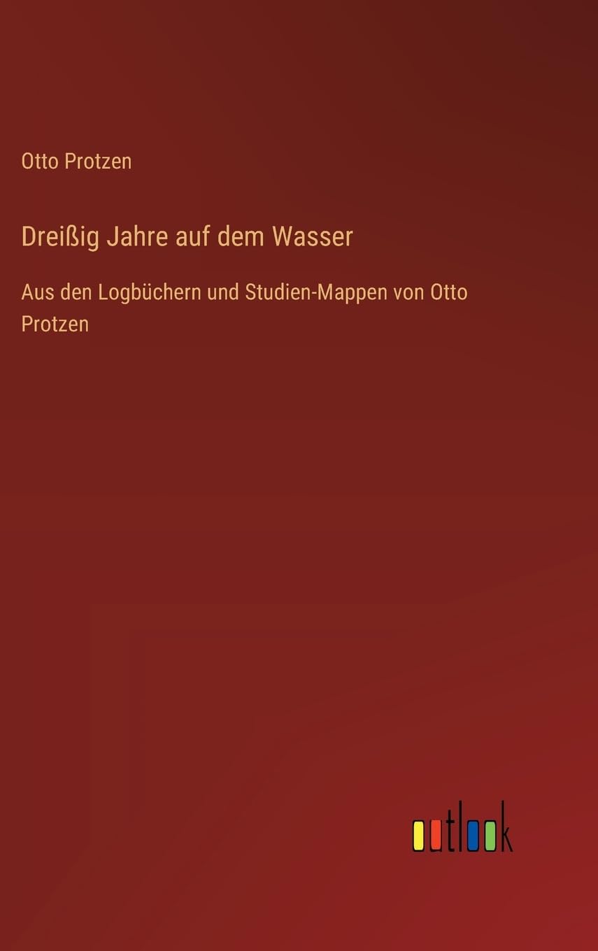 Dreißig Jahre auf dem Wasser: Aus den Logbüchern und Studien-Mappen von Otto Protzen