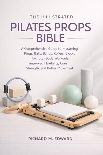 THE ILLUSTRATED PILATES PROPS BIBLE: A Comprehensive Guide to Mastering Rings, Balls, Bands, Rollers, and Blocks for Total-Body Workouts, Improved Flexibility, Core Strength, and Better Movement