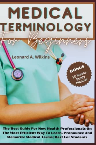 Medical Terminology For Beginners: The Best Guide For New Health Professionals On The Most Efficient Way To Learn, Pronounce And Memorize Medical Terms; Best For Students