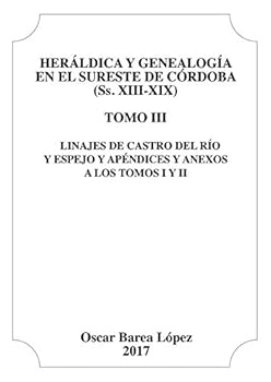 Heráldica y Genealogía en el Sureste de Córdoba (Ss. XIII-XIX). Tomo III. Linajes de Castro del Río y Espejo y apéndices y anexos a los Tomos I [...]