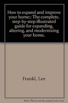 How to Expand and Improve Your Home: The Complete, Step-by-Step Illustrated Guide for Expanding, Altering and Modernizing Your Home