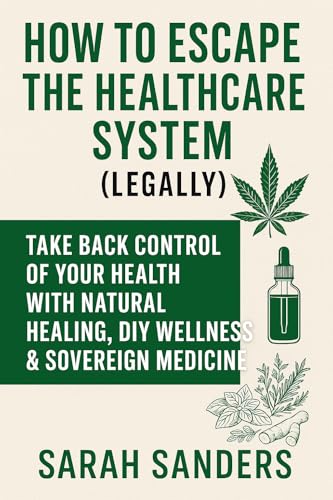 How to Escape the Healthcare System (Legally): Take Back Control of Your Health with Natural Healing, DIY Wellness & Sovereign Medicine