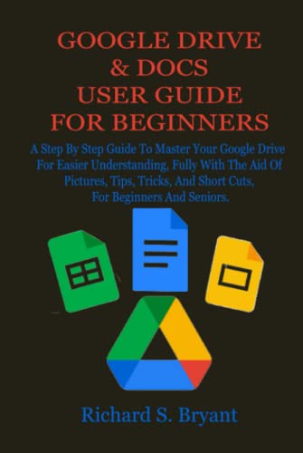 GOOGLE DRIVE & DOCS USER GUIDE FOR BEGINNERS: A Step By Step Guide To Master Your Google Drive For Easier Understanding, Fully With The Aid Of Pictures, Tips, Tricks, And Short Cuts, For Beginners An