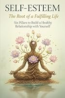 Self-Esteem: The Root of a Fulfilling Life Six Pillars to Build a Healthy Relationship with Yourself B0G2S2DN4L Book Cover