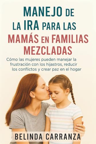 MANEJO DE LA IRA PARA LAS MAMAS EN FAMILIAS MEZCLADAS: Como las mujeres pueden manejar la frustracion con los hijastros, reducir