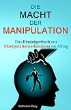 Die Macht der Manipulation: Das Einsteigerbuch zur Manipulationserkennung im Alltag - Manipulationen erkennen, analysieren, abwehren und einsetzen.