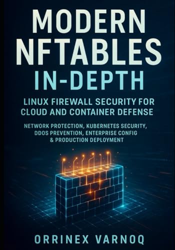MODERN NFTABLES IN-DEPTH: LINUX FIREWALL SECURITY FOR CLOUD AND CONTAINER DEFENSE: Network Protection, Kubernetes Security, DDoS Prevention, Enterprise Config & Production Deployment