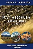 Patagonia Travel Guide 2025:: The Ultimate Companion for Travelers (Travel The World)