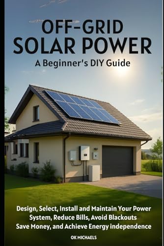 OFF-GRID SOLAR POWER: A Beginner's DIY Guide: Design, Select, Install and Maintain Your Power...