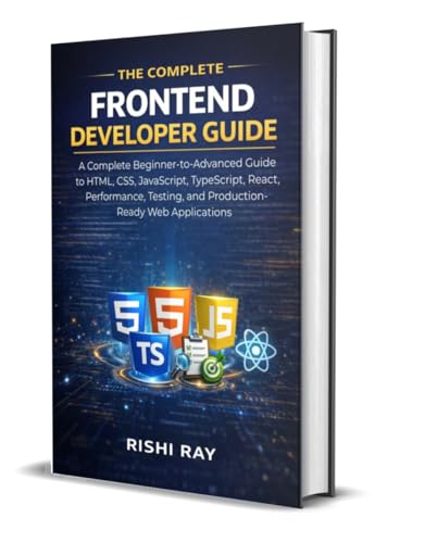The Complete Frontend Developer Guide: A Complete Beginner-to-Advanced Guide to HTML, CSS, JavaScript, TypeScript, React, Performance, Testing, and Production-Ready Web Applications