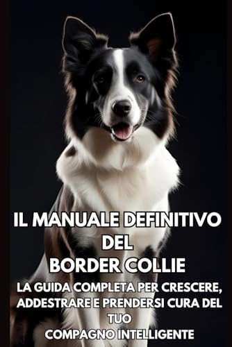 Il Manuale Definitivo del Border Collie: La Guida Completa per Crescere, Addestrare e Prendersi Cura del Tuo Compagno Intelligente