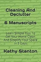 Cleaning And Declutter: 6 Manuscripts: Learn Simple Tips To Get Your Home Clean And Simplify Your Space In 5 Days (How To Clean Quickly, Cleaning Hacks, Decluttering Techniques, Simplify Your Life) 1793389039 Book Cover