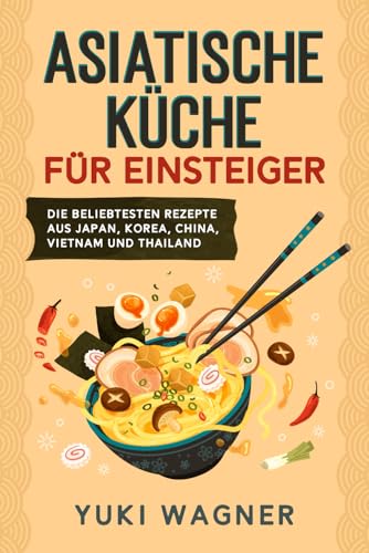 Asiatische Küche für Einsteiger: Die beliebtesten Rezepte aus Japan, Korea, China, Vietnam und Thailand