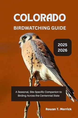 Colorado Birdwatching Guide 2025 - 2026: A Seasonal, Site-Specific Companion to Birding Across the Centennial State