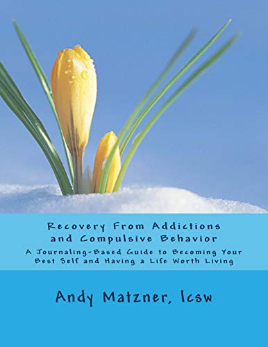 Recovery From Addictions and Compulsive Behavior: A Journaling-Based Guide to Becoming Your Best Self and Having a Life Worth Living