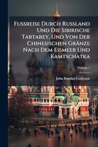 Fußreise Durch Rußland Und Die Sibirische Tartarey, Und Von Der Chinesischen Gränze Nach Dem Eismeer Und Kamtschatka; Volume 1 (German Edition)