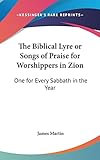  The Biblical Lyre or Songs of Praise for Worshippers in Zion: One for Every Sabbath in the Year