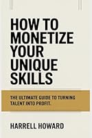How to Monetize Your Unique Skills: The Ultimate Guide to Turning Talent into Profit B0F5MW5BW7 Book Cover