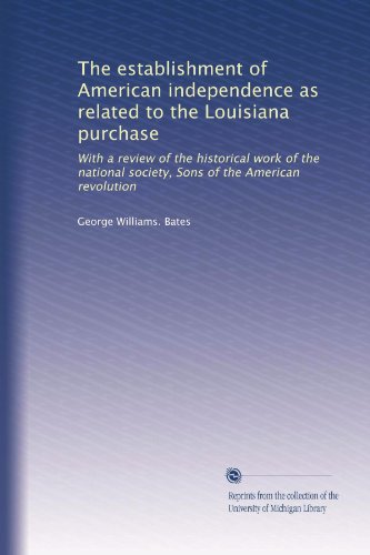 L'établissement de l'indépendance américaine liée à l'achat de la Louisiane : Avec un examen du travail historique de la société nationale, Sons of the...