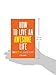 How to Live an Awesome Life: How to Live Well, Do Good, Be Happy