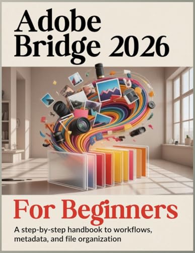 Adobe Bridge 2026 For Beginners: A Step-by-Step Handbook to Workflows, Metadata, and File Organization