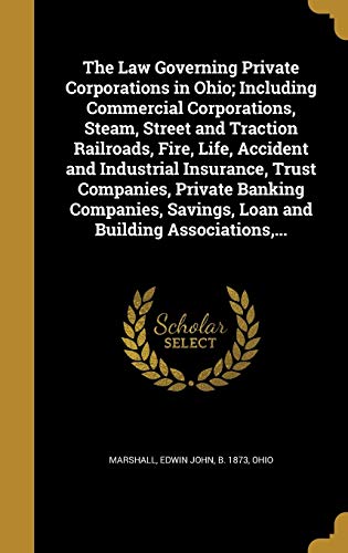 The Law Governing Private Corporations in Ohio; Including Commercial Corporations, Steam, Street and Traction Railroads, Fire, Life, Accident and ... Savings, Loan and Building Associations, ...
