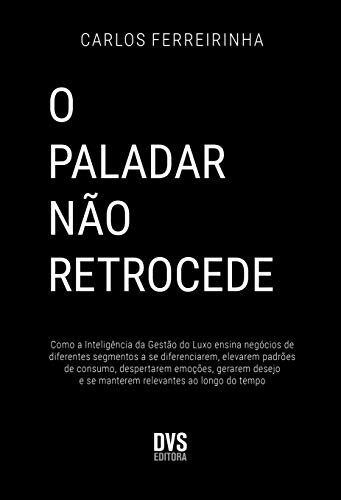 O Paladar não Retrocede: Como a Inteligência da Gestão do Luxo ensina negócios de diferentes segmentos a se diferenciarem, elevarem padrões de ... e se manterem relevantes ao longo do tempo.