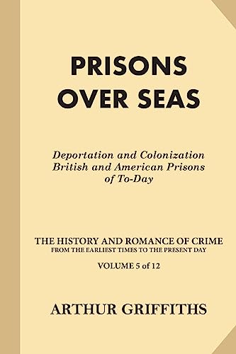 Prisons Over Seas: Deportation and Colonization, British and American Prisons of To-Day (The History and Romance of Crime from the Earliest Times to the Present Day)