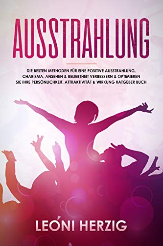 Ausstrahlung: Die besten Methoden für eine positive Ausstrahlung, Charisma, Ansehen & Beliebtheit Verbessern & optimieren Sie Ihre Persönlichkeit, Attraktivität & Wirkung Ratgeber Buch
