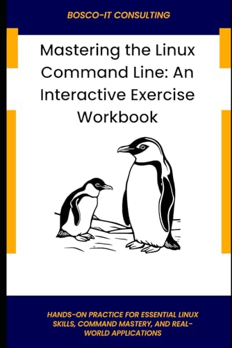 Mastering the Linux Command Line: An Interactive Exercise Workbook: Hands-On Practice for Essential Linux Skills, Command Mastery, and Real-World Applications