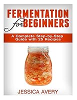 Fermentation for Beginners: A Complete Step-by-Step Guide with 25 Recipes 1519239041 Book Cover