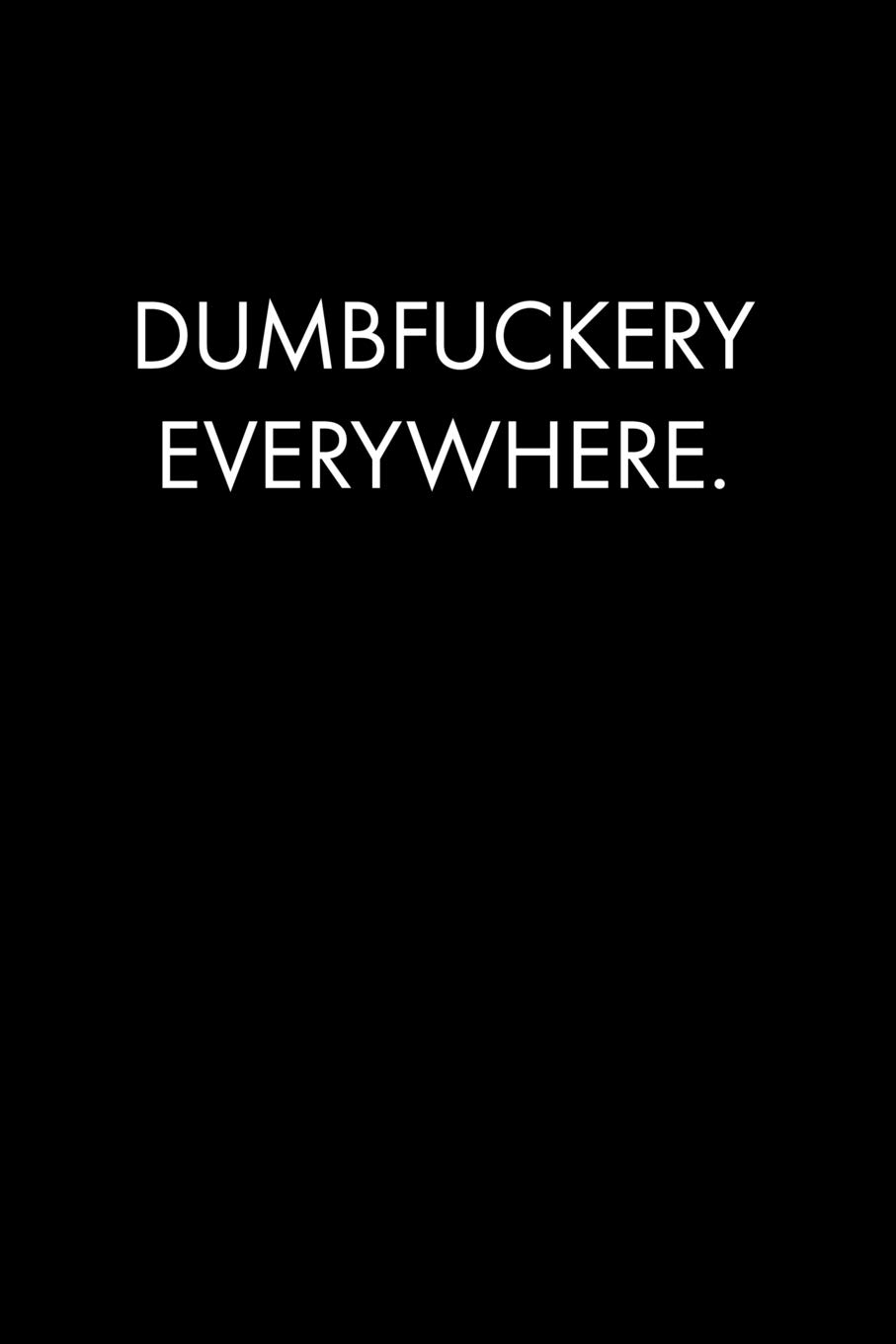 DUMBFUCKERY EVERYWHERE: Blank Lined Journal Notebook, 120 Pages, 6 x 9 inches - Funny, Offensive, Office Coworker, BFF Gift, Black v3 (Sarcastic & Funny Collection)