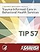 A Treatment Improvement Protocol - Trauma-Informed Care in Behavioral Health Services - Tip 57