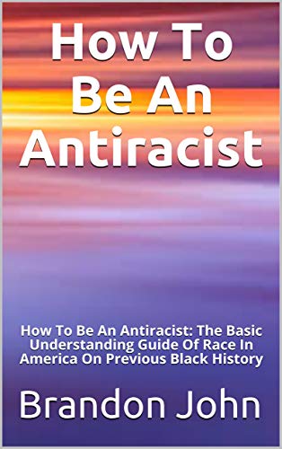 How To Be An Antiracist: How To Be An Antiracist: The Basic Understanding Guide Of Race In America On Previous Black History