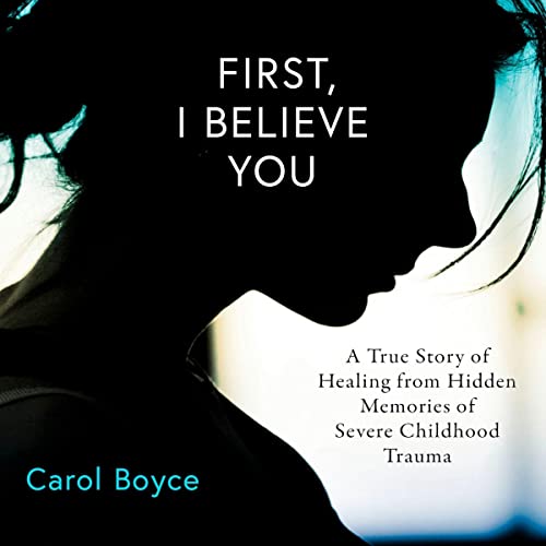 Audiobook: First, I Believe You: A True Story of Healing from Hidden Memories of Severe Childhood Trauma by Carol C. Boyce episode artwork