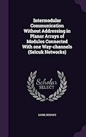 Intermodular Communication Without Addressing in Planar Arrays of Modules Connected with One Way-Channels (Selcuk Networks) 134204939X Book Cover