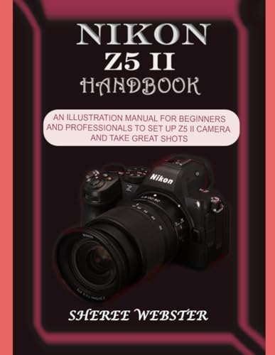 NIKON Z5 II HANDBOOK: AN ILLUSTRATION MANUAL FOR BEGINNERS AND PROFESSIONALS TO SET UP Z5 II CAMERA AND TAKE GREAT SHOTS