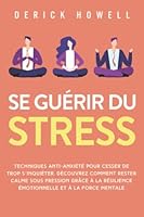 Se guérir du stress: Techniques anti-anxiété pour cesser de trop s’inquiéter. Découvrez comment rester calme sous pression grâce à la résilience émotionnelle et à la force mentale (French Edition) 1958166251 Book Cover